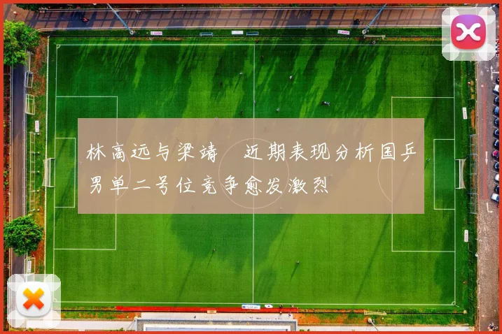 林高远与梁靖崑近期表现分析国乒男单二号位竞争愈发激烈