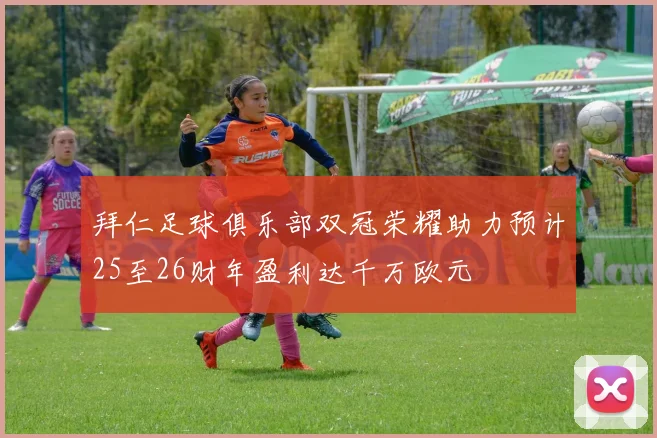 拜仁足球俱乐部双冠荣耀助力预计25至26财年盈利达千万欧元