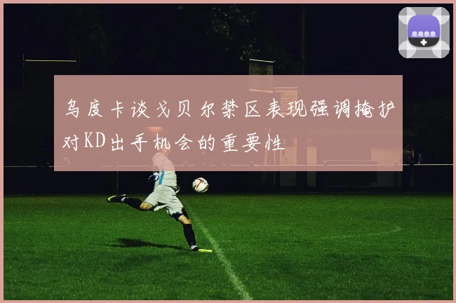乌度卡谈戈贝尔禁区表现强调掩护对KD出手机会的重要性