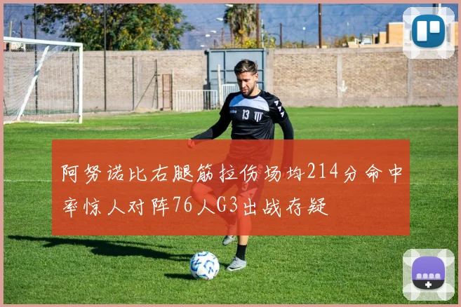 阿努诺比右腿筋拉伤场均214分命中率惊人对阵76人G3出战存疑
