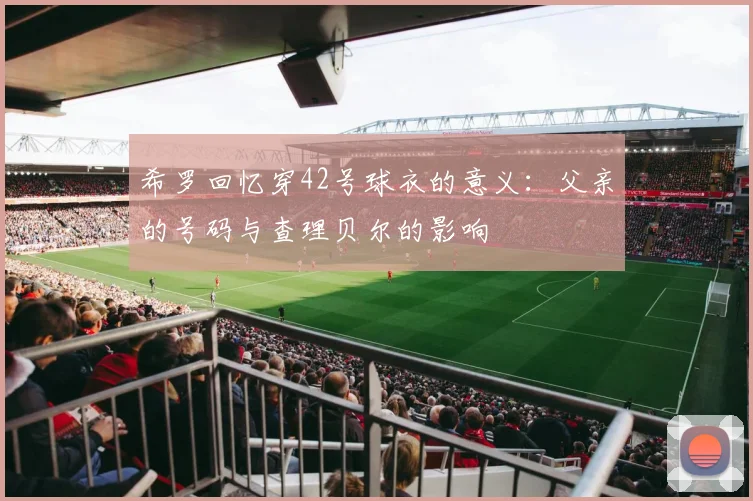 希罗回忆穿42号球衣的意义：父亲的号码与查理贝尔的影响