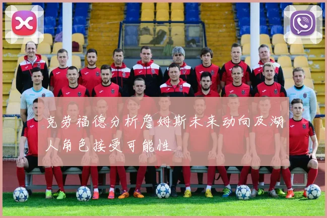 克劳福德分析詹姆斯未来动向及湖人角色接受可能性