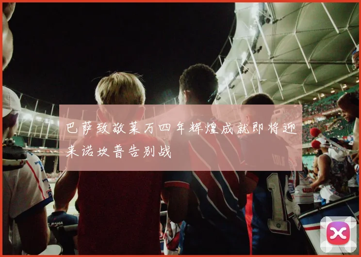 巴萨致敬莱万四年辉煌成就即将迎来诺坎普告别战