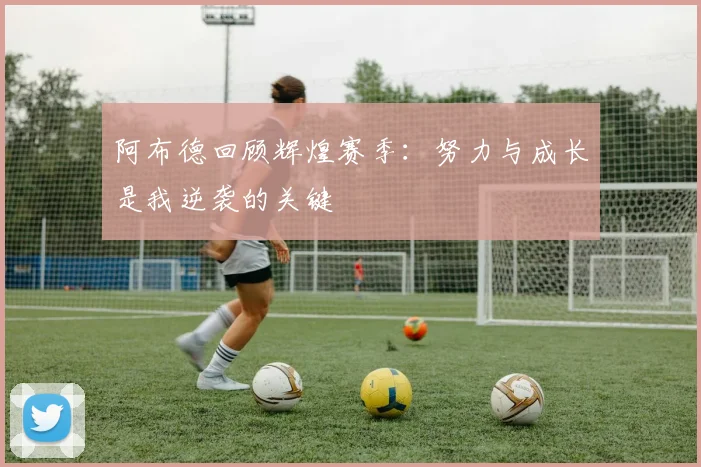 阿布德回顾辉煌赛季：努力与成长是我逆袭的关键