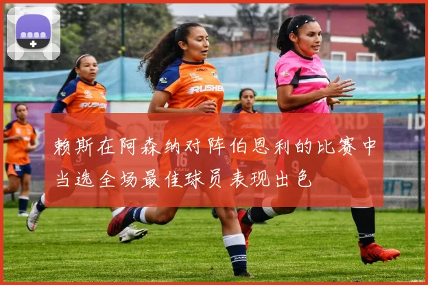赖斯在阿森纳对阵伯恩利的比赛中当选全场最佳球员表现出色