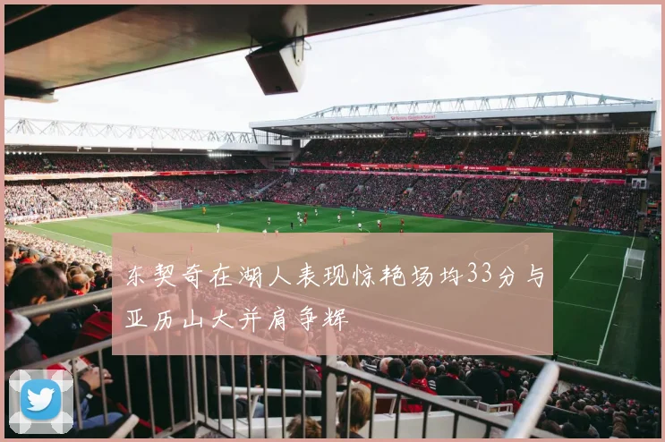 东契奇在湖人表现惊艳场均33分与亚历山大并肩争辉