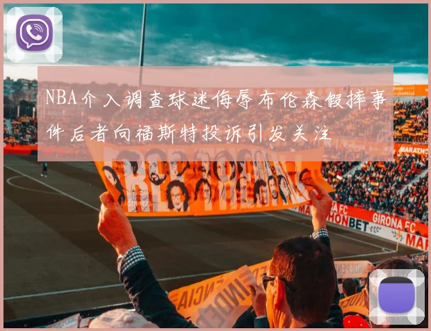 NBA介入调查球迷侮辱布伦森假摔事件后者向福斯特投诉引发关注