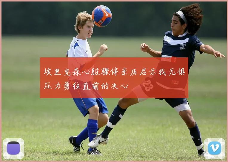 埃里克森心脏骤停亲历启示我无惧压力勇往直前的决心
