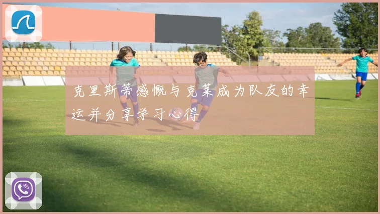 克里斯蒂感慨与克莱成为队友的幸运并分享学习心得