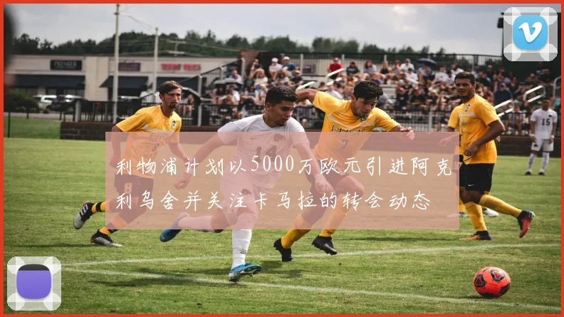 利物浦计划以5000万欧元引进阿克利乌舍并关注卡马拉的转会动态