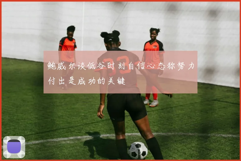 鲍威尔谈低谷时刻自信心态称努力付出是成功的关键
