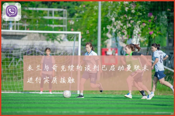 米兰与奇克续约谈判已启动曼联未进行实质接触