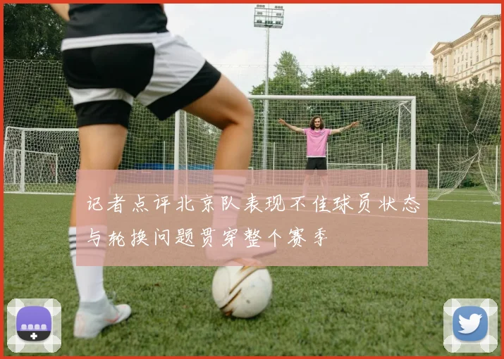 记者点评北京队表现不佳球员状态与轮换问题贯穿整个赛季