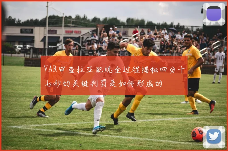 VAR审查拉亚犯规全过程揭秘四分十七秒的关键判罚是如何形成的