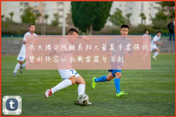 西决揭示残酷真相火箭夏季需强化替补阵容以抗衡雷霆与马刺